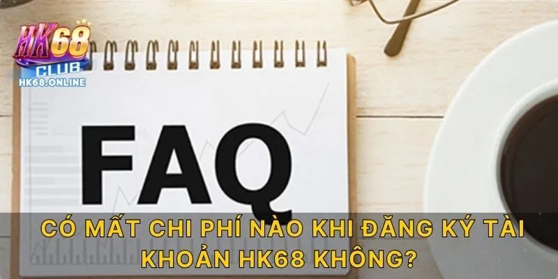 Có mất chi phí nào khi đăng ký tài khoản HK68 không?