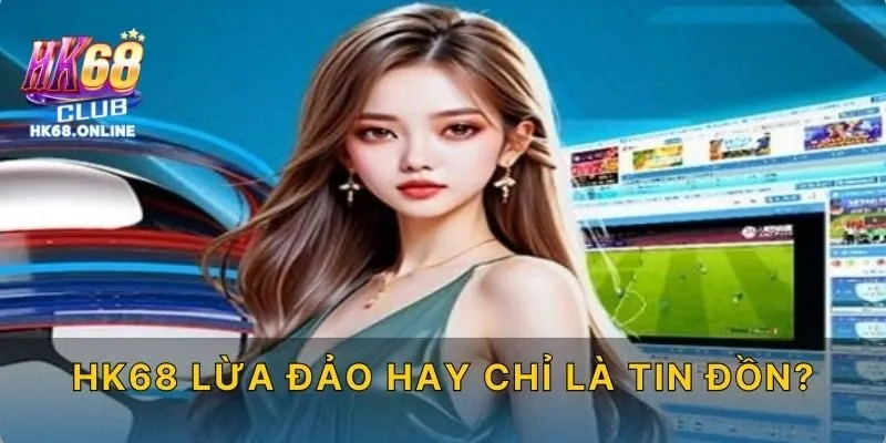 HK68 lừa đảo hay chỉ là tin đồn?